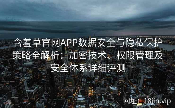 含羞草官网APP数据安全与隐私保护策略全解析:加密技术、权限管理及安全体系详细评测