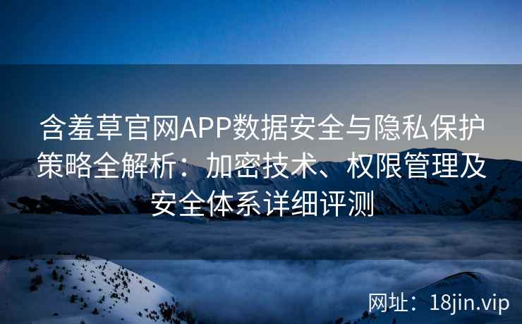 含羞草官网APP数据安全与隐私保护策略全解析:加密技术、权限管理及安全体系详细评测
