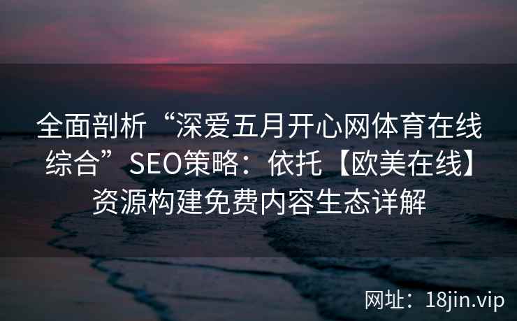 全面剖析“深爱五月开心网体育在线综合”SEO策略:依托【欧美在线】资源构建免费内容生态详解