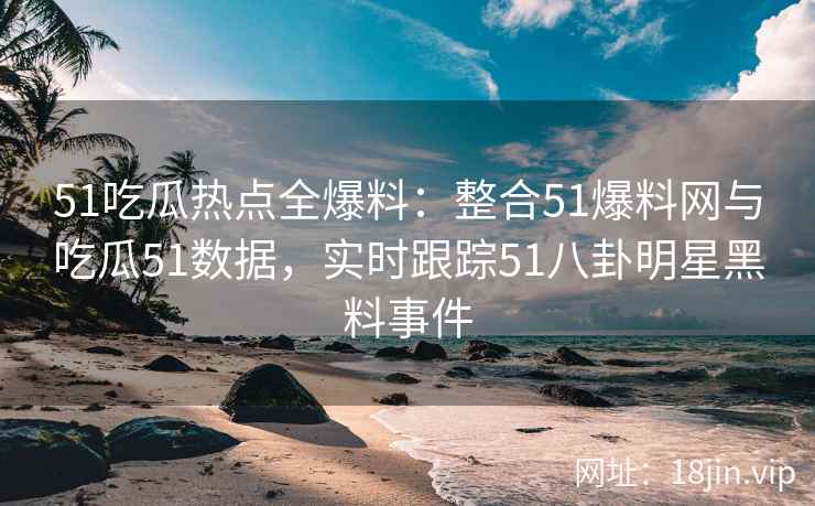 51吃瓜热点全爆料:整合51爆料网与吃瓜51数据,实时跟踪51八卦明星黑料事件