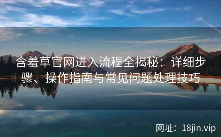 含羞草官网进入流程全揭秘:详细步骤、操作指南与常见问题处理技巧