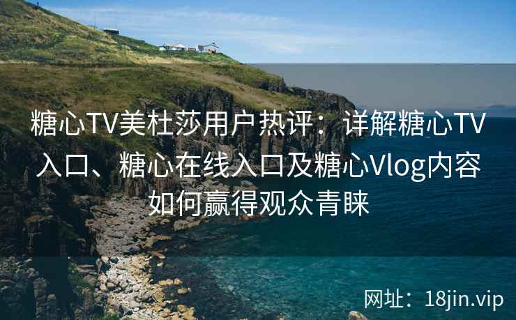 糖心TV美杜莎用户热评:详解糖心TV入口、糖心在线入口及糖心Vlog内容如何赢得观众青睐
