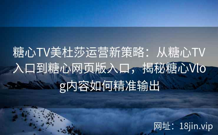糖心TV美杜莎运营新策略：从糖心TV入口到糖心网页版入口，揭秘糖心Vlog内容如何精准输出