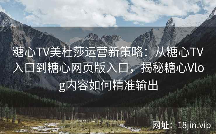 糖心TV美杜莎运营新策略:从糖心TV入口到糖心网页版入口,揭秘糖心Vlog内容如何精准输出