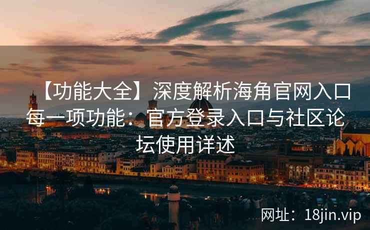 【功能大全】深度解析海角官网入口每一项功能:官方登录入口与社区论坛使用详述
