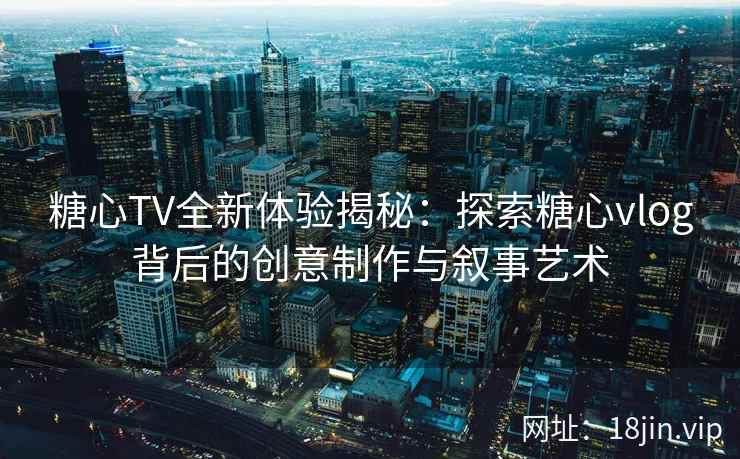 糖心TV全新体验揭秘:探索糖心vlog背后的创意制作与叙事艺术