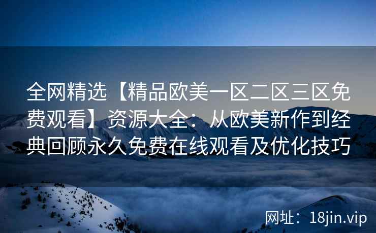 全网精选【精品欧美一区二区三区免费观看】资源大全:从欧美新作到经典回顾永久免费在线观看及优化技巧