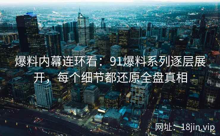 爆料内幕连环看:91爆料系列逐层展开,每个细节都还原全盘真相
