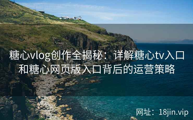 糖心vlog创作全揭秘：详解糖心tv入口和糖心网页版入口背后的运营策略