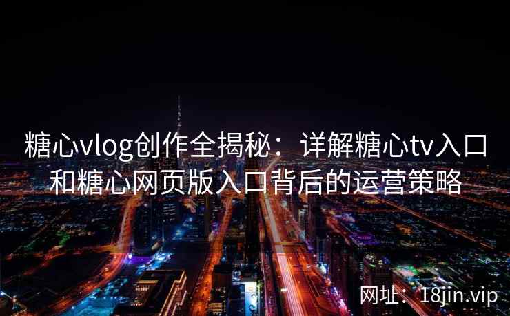 糖心vlog创作全揭秘:详解糖心tv入口和糖心网页版入口背后的运营策略