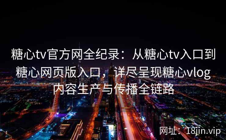 糖心tv官方网全纪录:从糖心tv入口到糖心网页版入口,详尽呈现糖心vlog内容生产与传播全链路