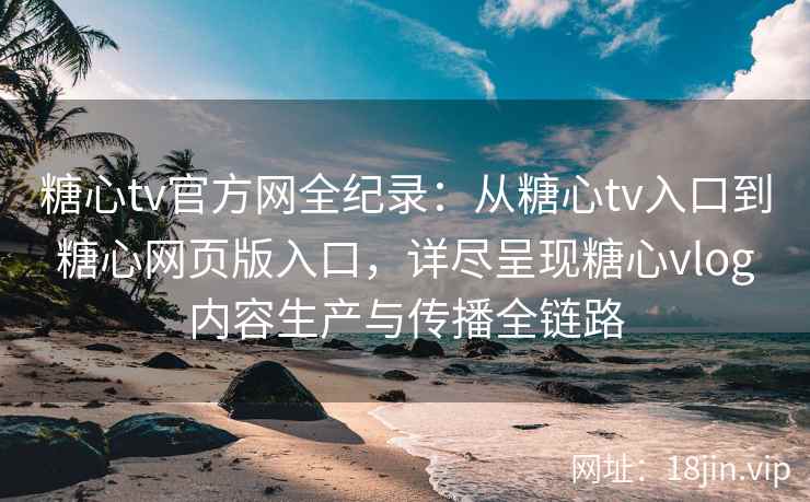 糖心tv官方网全纪录：从糖心tv入口到糖心网页版入口，详尽呈现糖心vlog内容生产与传播全链路