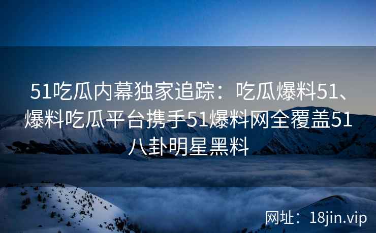 51吃瓜内幕独家追踪:吃瓜爆料51、爆料吃瓜平台携手51爆料网全覆盖51八卦明星黑料