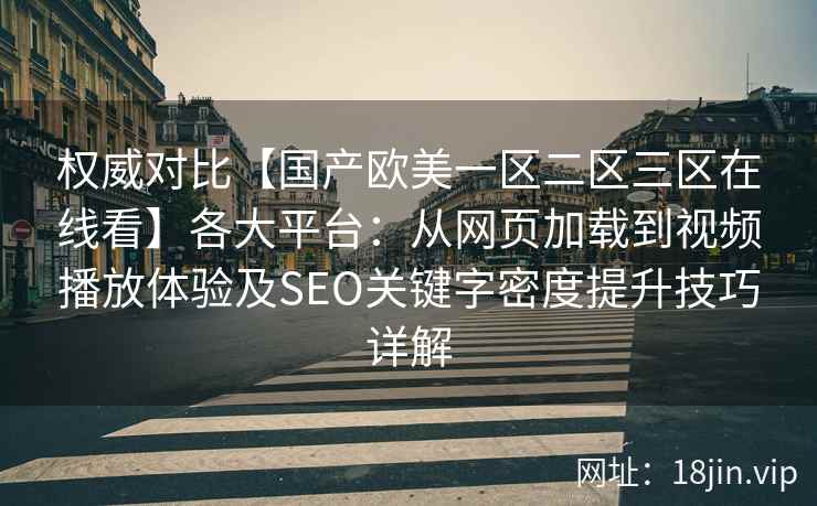 权威对比【国产欧美一区二区三区在线看】各大平台：从网页加载到视频播放体验及SEO关键字密度提升技巧详解