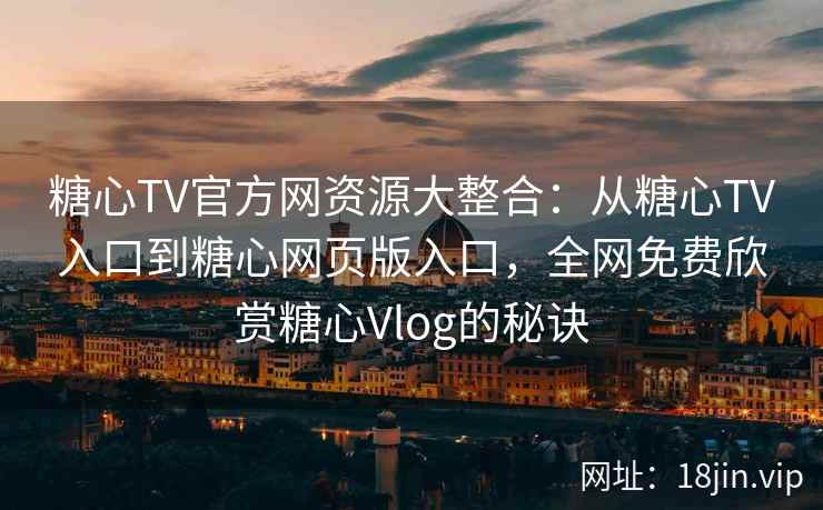 糖心TV官方网资源大整合:从糖心TV入口到糖心网页版入口,全网免费欣赏糖心Vlog的秘诀