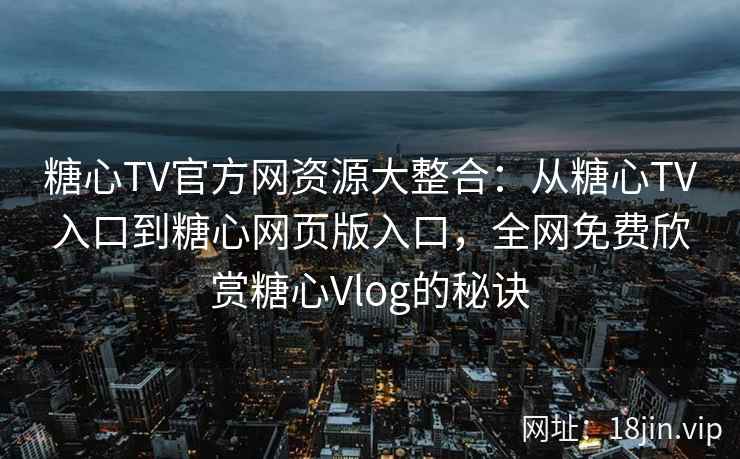糖心TV官方网资源大整合：从糖心TV入口到糖心网页版入口，全网免费欣赏糖心Vlog的秘诀