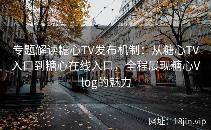 专题解读糖心TV发布机制:从糖心TV入口到糖心在线入口,全程展现糖心Vlog的魅力
