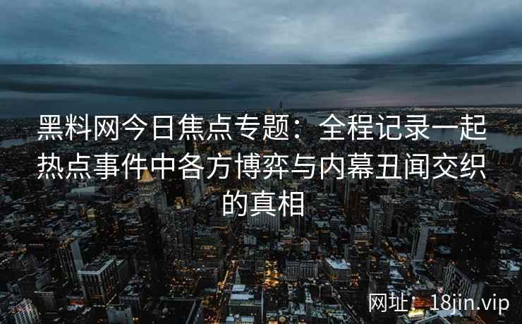 黑料网今日焦点专题:全程记录一起热点事件中各方博弈与内幕丑闻交织的真相