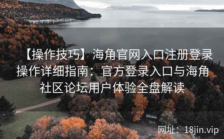【操作技巧】海角官网入口注册登录操作详细指南：官方登录入口与海角社区论坛用户体验全盘解读