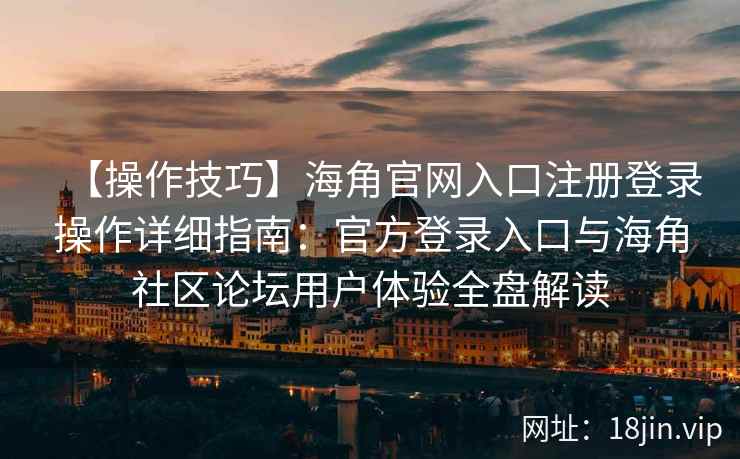 【操作技巧】海角官网入口注册登录操作详细指南:官方登录入口与海角社区论坛用户体验全盘解读