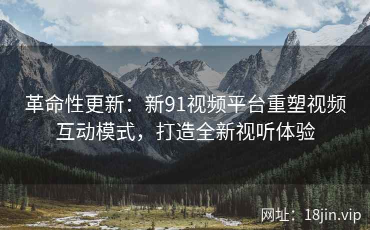 革命性更新：新91视频平台重塑视频互动模式，打造全新视听体验