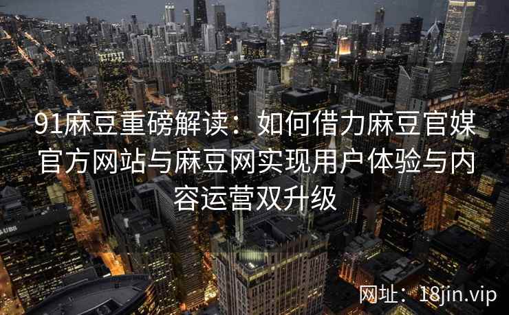91麻豆重磅解读:如何借力麻豆官媒官方网站与麻豆网实现用户体验与内容运营双升级
