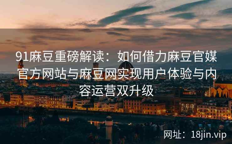 91麻豆重磅解读:如何借力麻豆官媒官方网站与麻豆网实现用户体验与内容运营双升级