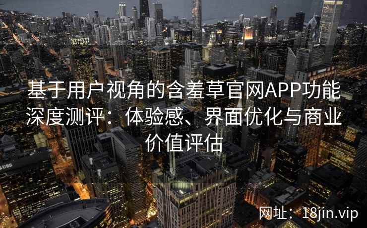 基于用户视角的含羞草官网APP功能深度测评:体验感、界面优化与商业价值评估