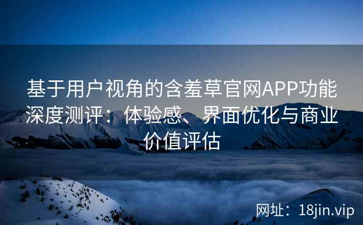 基于用户视角的含羞草官网APP功能深度测评:体验感、界面优化与商业价值评估