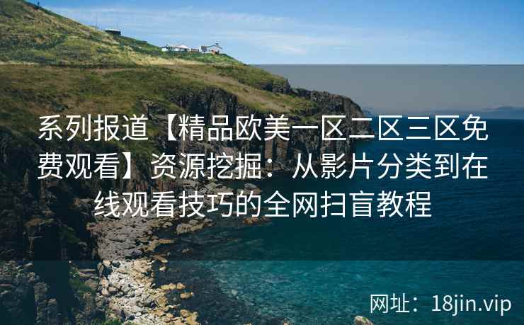 系列报道【精品欧美一区二区三区免费观看】资源挖掘:从影片分类到在线观看技巧的全网扫盲教程