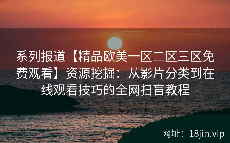系列报道【精品欧美一区二区三区免费观看】资源挖掘:从影片分类到在线观看技巧的全网扫盲教程