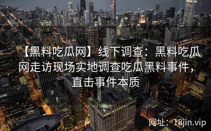【黑料吃瓜网】线下调查:黑料吃瓜网走访现场实地调查吃瓜黑料事件,直击事件本质