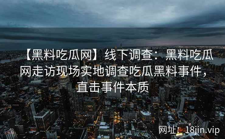 【黑料吃瓜网】线下调查:黑料吃瓜网走访现场实地调查吃瓜黑料事件,直击事件本质