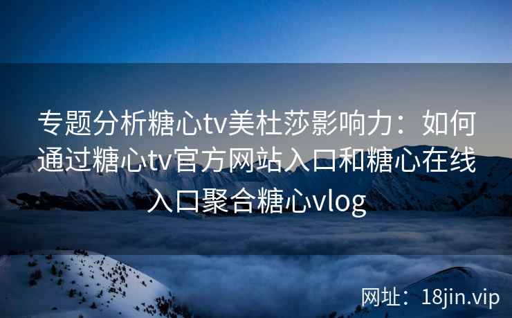 专题分析糖心tv美杜莎影响力：如何通过糖心tv官方网站入口和糖心在线入口聚合糖心vlog