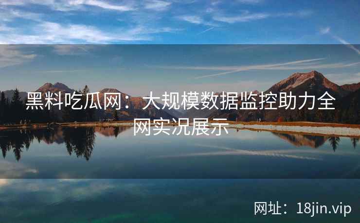 黑料吃瓜网:大规模数据监控助力全网实况展示