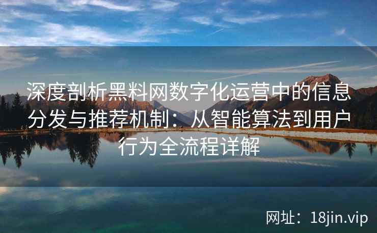 深度剖析黑料网数字化运营中的信息分发与推荐机制:从智能算法到用户行为全流程详解