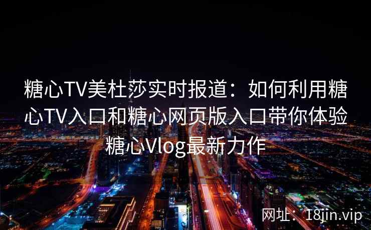 糖心TV美杜莎实时报道：如何利用糖心TV入口和糖心网页版入口带你体验糖心Vlog最新力作
