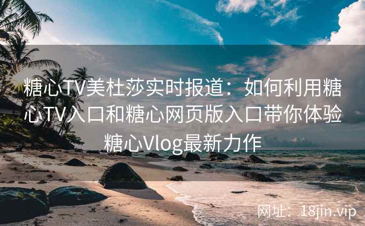 糖心TV美杜莎实时报道:如何利用糖心TV入口和糖心网页版入口带你体验糖心Vlog最新力作