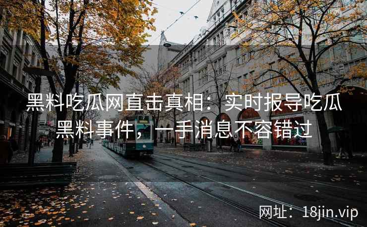 黑料吃瓜网直击真相:实时报导吃瓜黑料事件,一手消息不容错过
