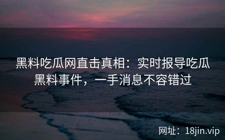 黑料吃瓜网直击真相:实时报导吃瓜黑料事件,一手消息不容错过