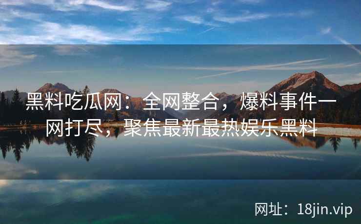 黑料吃瓜网:全网整合,爆料事件一网打尽,聚焦最新最热娱乐黑料