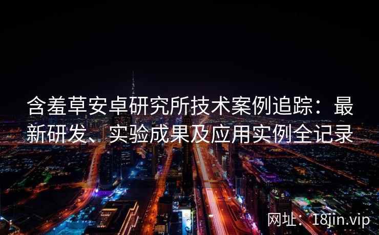 含羞草安卓研究所技术案例追踪：最新研发、实验成果及应用实例全记录