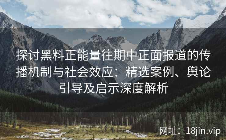 探讨黑料正能量往期中正面报道的传播机制与社会效应:精选案例、舆论引导及启示深度解析