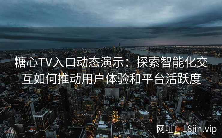 糖心TV入口动态演示：探索智能化交互如何推动用户体验和平台活跃度
