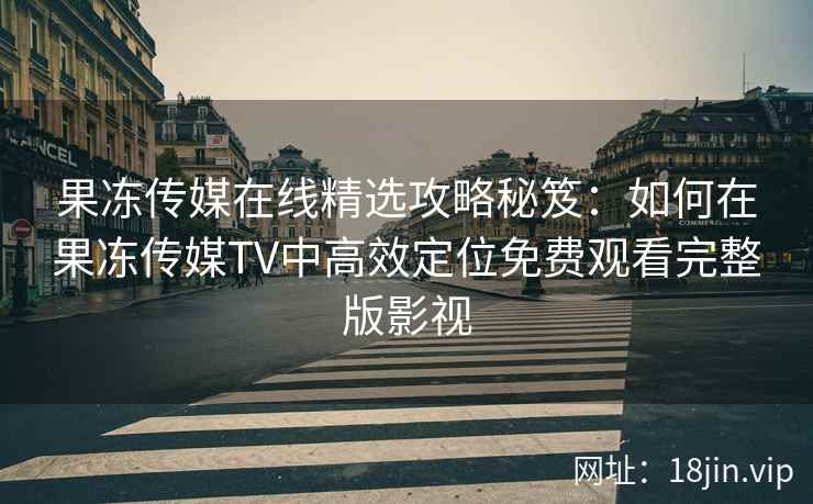 果冻传媒在线精选攻略秘笈:如何在果冻传媒TV中高效定位免费观看完整版影视