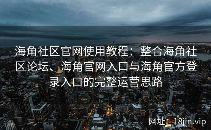海角社区官网使用教程：整合海角社区论坛、海角官网入口与海角官方登录入口的完整运营思路