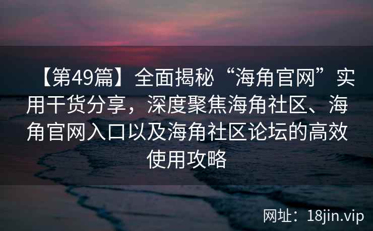 【第49篇】全面揭秘“海角官网”实用干货分享,深度聚焦海角社区、海角官网入口以及海角社区论坛的高效使用攻略