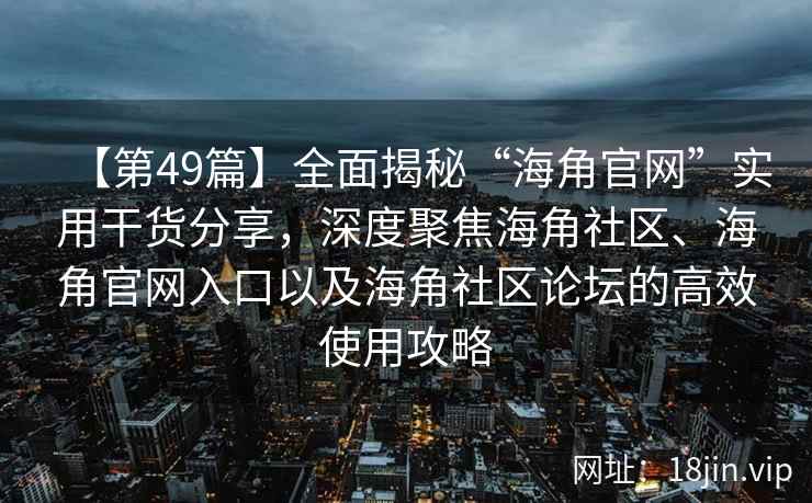 【第49篇】全面揭秘“海角官网”实用干货分享，深度聚焦海角社区、海角官网入口以及海角社区论坛的高效使用攻略