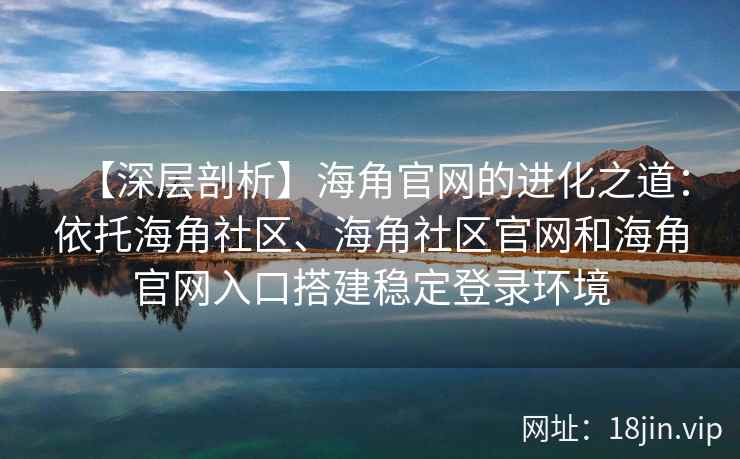 【深层剖析】海角官网的进化之道：依托海角社区、海角社区官网和海角官网入口搭建稳定登录环境