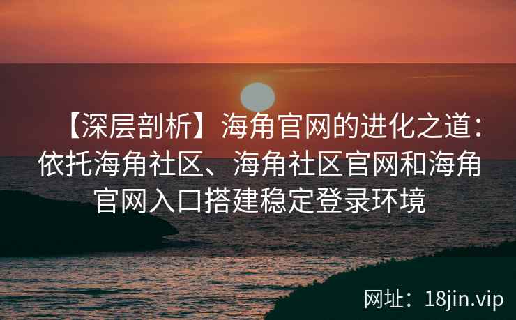 【深层剖析】海角官网的进化之道:依托海角社区、海角社区官网和海角官网入口搭建稳定登录环境
